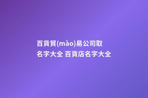 百貨貿(mào)易公司取名字大全 百貨店名字大全-第1張-公司起名-玄機派